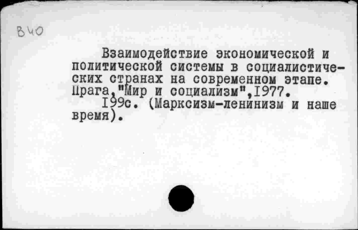 ﻿ЕЛО
Взаимодействие экономической и политической системы в социалистических странах на современном этапе. Прага,"Мир и социализм",1977.
199с. (Марксизм-ленинизм и наше время).